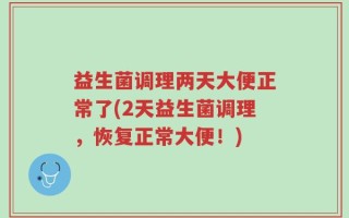 益生菌调理两天大便正常了(2天益生菌调理，恢复正常大便！)