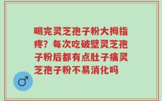 喝完灵芝孢子粉大拇指疼？每次吃破壁灵芝孢子粉后都有点肚子痛灵芝孢子粉不易消化吗