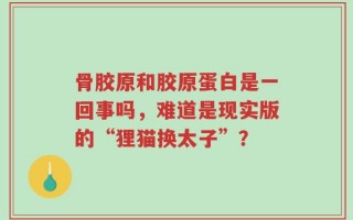 骨胶原和胶原蛋白是一回事吗，难道是现实版的“狸猫换太子”？