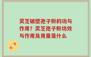 灵芝破壁孢子粉的功与作用？灵芝孢子粉功效与作用及用量是什么