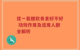 优一氨糖软骨素好不好 功效作用及适用人群全解析