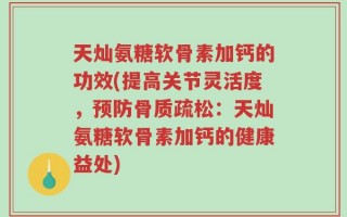 天灿氨糖软骨素加钙的功效(提高关节灵活度，预防骨质疏松：天灿氨糖软骨素加钙的健康益处)