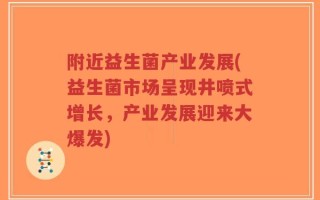 附近益生菌产业发展(益生菌市场呈现井喷式增长，产业发展迎来大爆发)