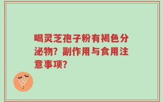 喝灵芝孢子粉有褐色分泌物？副作用与食用注意事项？