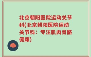 北京朝阳医院运动关节科(北京朝阳医院运动关节科：专注肌肉骨骼健康)