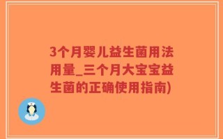 3个月婴儿益生菌用法用量_三个月大宝宝益生菌的正确使用指南)