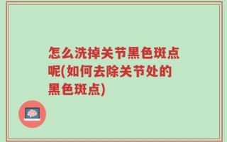 怎么洗掉关节黑色斑点呢(如何去除关节处的黑色斑点)