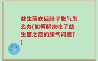 益生菌吃后肚子胀气怎么办(如何解决吃了益生菌之后的胀气问题？)