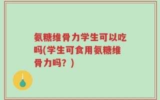 氨糖维骨力学生可以吃吗(学生可食用氨糖维骨力吗？)