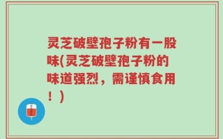 灵芝破壁孢子粉有一股味(灵芝破壁孢子粉的味道强烈，需谨慎食用！)