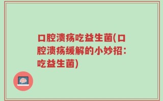口腔溃疡吃益生菌(口腔溃疡缓解的小妙招：吃益生菌)
