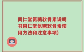 同仁堂氨糖软骨素说明书同仁堂氨糖软骨素使用方法和注意事项)