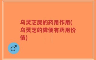 乌灵芝屎的药用作用(乌灵芝的粪便有药用价值)