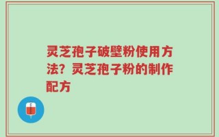 灵芝孢子破壁粉使用方法？灵芝孢子粉的制作配方