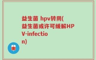 益生菌 hpv转阴(益生菌或许可缓解HPV-infection)