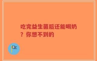 吃完益生菌后还能喝奶？你想不到的