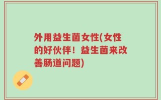 外用益生菌女性(女性的好伙伴！益生菌来改善肠道问题)