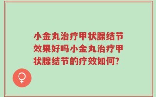 小金丸治疗甲状腺结节效果好吗小金丸治疗甲状腺结节的疗效如何？
