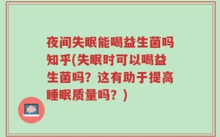 夜间失眠能喝益生菌吗知乎(失眠时可以喝益生菌吗？这有助于提高睡眠质量吗？)