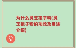 为什么灵芝孢子粉(灵芝孢子粉的功效及用途介绍)