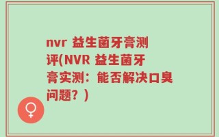 nvr 益生菌牙膏测评(NVR 益生菌牙膏实测：能否解决口臭问题？)