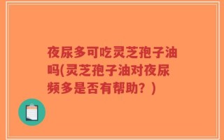 夜尿多可吃灵芝孢子油吗(灵芝孢子油对夜尿频多是否有帮助？)