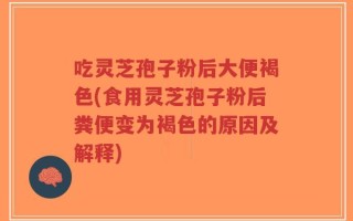 吃灵芝孢子粉后大便褐色(食用灵芝孢子粉后粪便变为褐色的原因及解释)