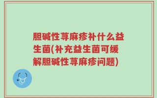 胆碱性荨麻疹补什么益生菌(补充益生菌可缓解胆碱性荨麻疹问题)