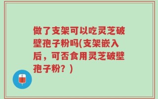 做了支架可以吃灵芝破壁孢子粉吗(支架嵌入后，可否食用灵芝破壁孢子粉？)