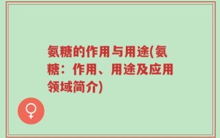 氨糖的作用与用途(氨糖：作用、用途及应用领域简介)