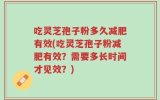 吃灵芝孢子粉多久减肥有效(吃灵芝孢子粉减肥有效？需要多长时间才见效？)