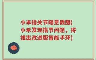小米指关节随意截图(小米发现指节问题，将推出改进版智能手环)