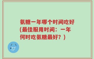 氨糖一年哪个时间吃好(最佳服用时间：一年何时吃氨糖最好？)