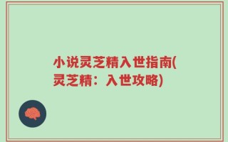 小说灵芝精入世指南(灵芝精：入世攻略)