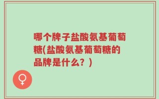哪个牌子盐酸氨基葡萄糖(盐酸氨基葡萄糖的品牌是什么？)