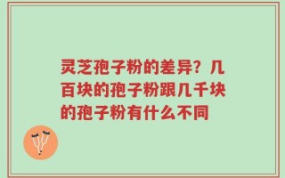 灵芝孢子粉的差异？几百块的孢子粉跟几千块的孢子粉有什么不同