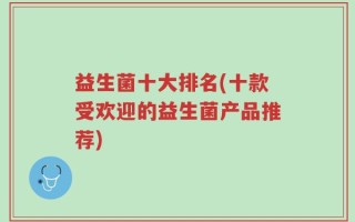 益生菌十大排名(十款受欢迎的益生菌产品推荐)