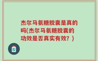 杰尔马氨糖胶囊是真的吗(杰尔马氨糖胶囊的功效是否真实有效？)