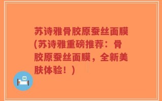 苏诗雅骨胶原蚕丝面膜(苏诗雅重磅推荐：骨胶原蚕丝面膜，全新美肤体验！)