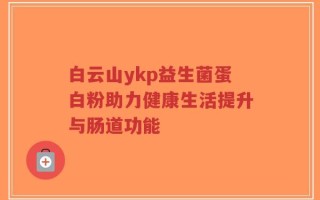 白云山ykp益生菌蛋白粉助力健康生活提升与肠道功能