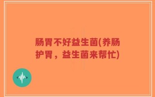 肠胃不好益生菌(养肠护胃，益生菌来帮忙)