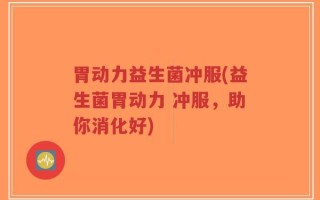 胃动力益生菌冲服(益生菌胃动力 冲服，助你消化好)