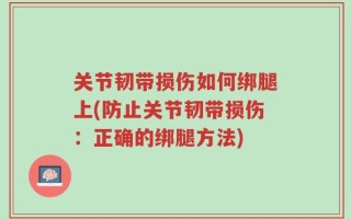 关节韧带损伤如何绑腿上(防止关节韧带损伤：正确的绑腿方法)