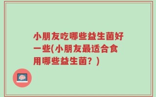 小朋友吃哪些益生菌好一些(小朋友最适合食用哪些益生菌？)