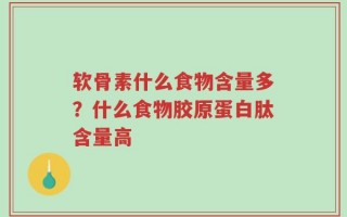 软骨素什么食物含量多？什么食物胶原蛋白肽含量高