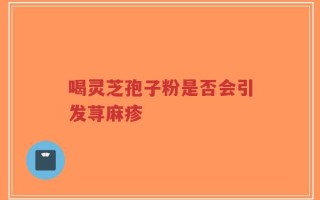 喝灵芝孢子粉是否会引发荨麻疹