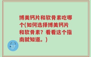 博美钙片和软骨素吃哪个(如何选择博美钙片和软骨素？看看这个指南就知道。)