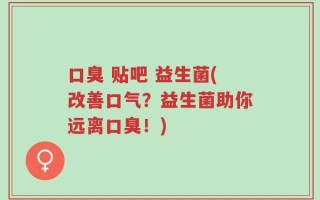 口臭 贴吧 益生菌(改善口气？益生菌助你远离口臭！)