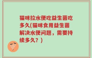猫咪拉水便吃益生菌吃多久(猫咪食用益生菌解决水便问题，需要持续多久？)