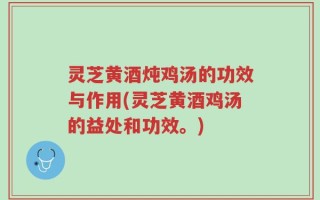 灵芝黄酒炖鸡汤的功效与作用(灵芝黄酒鸡汤的益处和功效。)